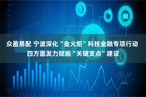 众盈易配 宁波深化“金火炬”科技金融专项行动 四方面发力赋能“关键支点”建设