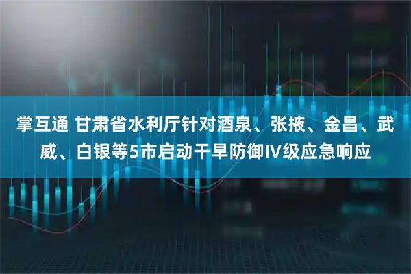掌互通 甘肃省水利厅针对酒泉、张掖、金昌、武威、白银等5市启动干旱防御Ⅳ级应急响应