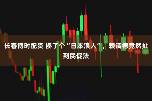 长春博时配资 揍了个“日本浪人”，赖清德竟然扯到民促法