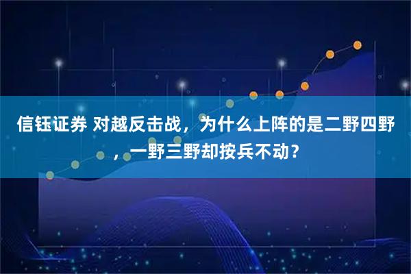 信钰证券 对越反击战，为什么上阵的是二野四野，一野三野却按兵不动？