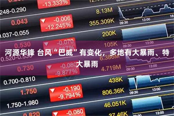 河源华锋 台风“巴威”有变化，多地有大暴雨、特大暴雨