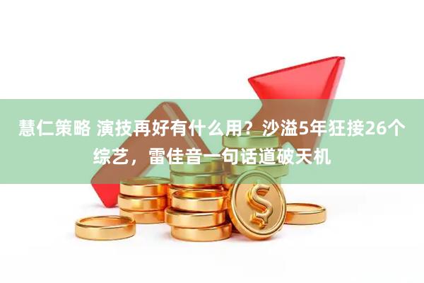 慧仁策略 演技再好有什么用？沙溢5年狂接26个综艺，雷佳音一句话道破天机