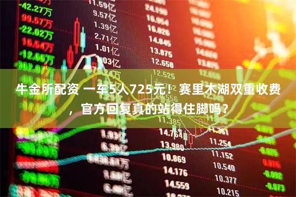牛金所配资 一车5人725元！赛里木湖双重收费，官方回复真的站得住脚吗？