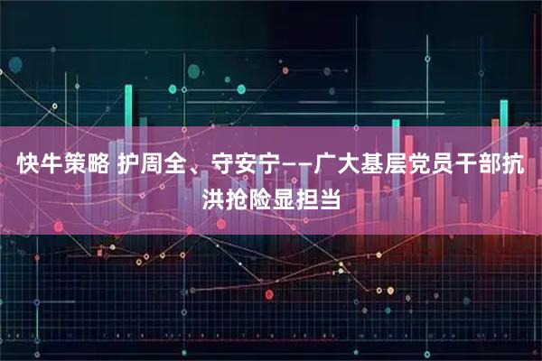 快牛策略 护周全、守安宁——广大基层党员干部抗洪抢险显担当