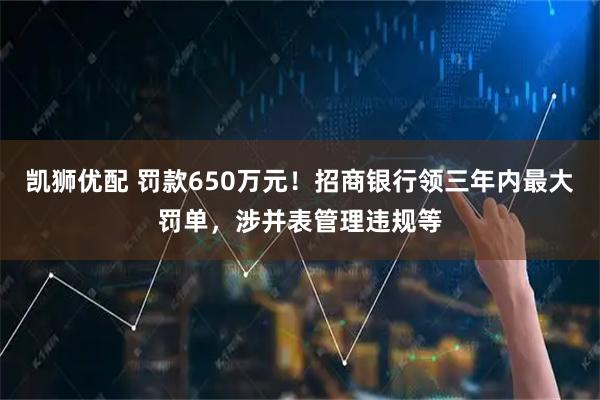 凯狮优配 罚款650万元！招商银行领三年内最大罚单，涉并表管理违规等