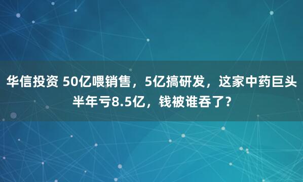 华信投资 50亿喂销售，5亿搞研发，这家中药巨头半年亏8.5亿，钱被谁吞了？