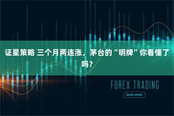证星策略 三个月两连涨，茅台的“明牌”你看懂了吗？