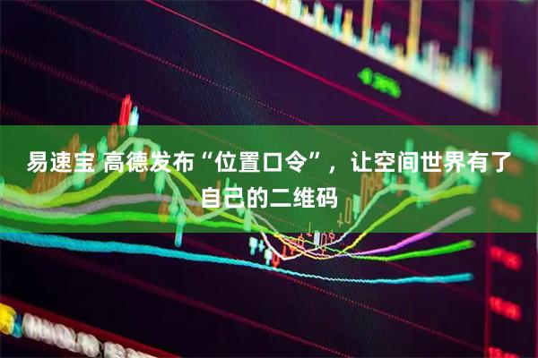 易速宝 高德发布“位置口令”,让空间世界有了自己的二维码