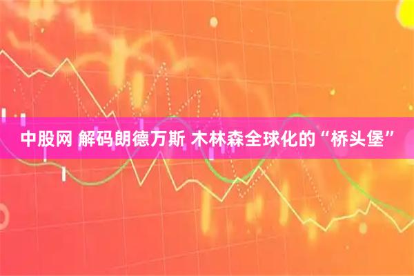 中股网 解码朗德万斯 木林森全球化的“桥头堡”