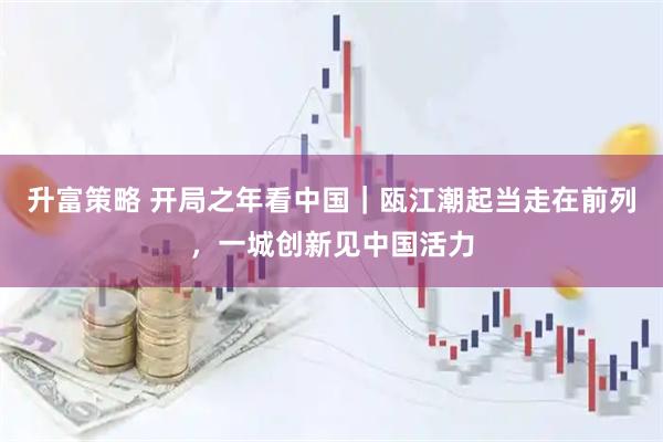 升富策略 开局之年看中国｜瓯江潮起当走在前列，一城创新见中国活力