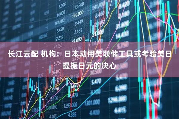 长江云配 机构：日本动用美联储工具或考验美日提振日元的决心