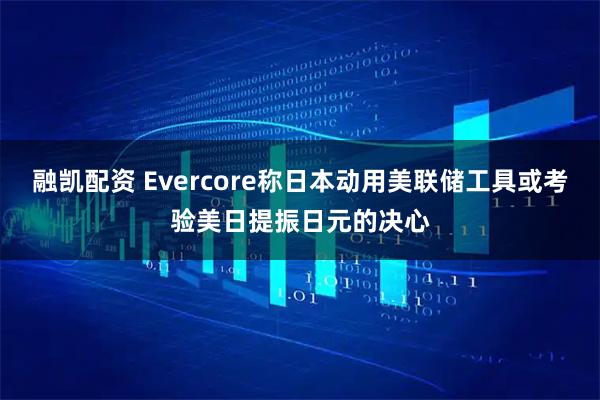融凯配资 Evercore称日本动用美联储工具或考验美日提振日元的决心