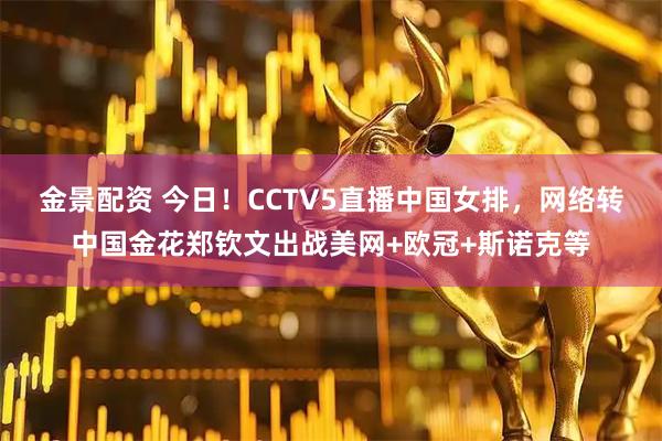 金景配资 今日！CCTV5直播中国女排，网络转中国金花郑钦文出战美网+欧冠+斯诺克等