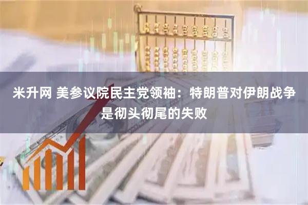 米升网 美参议院民主党领袖：特朗普对伊朗战争是彻头彻尾的失败