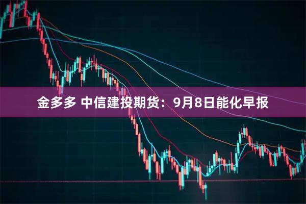 金多多 中信建投期货：9月8日能化早报