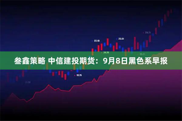 叁鑫策略 中信建投期货：9月8日黑色系早报