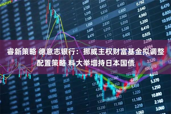 睿新策略 德意志银行：挪威主权财富基金拟调整配置策略 料大举增持日本国债