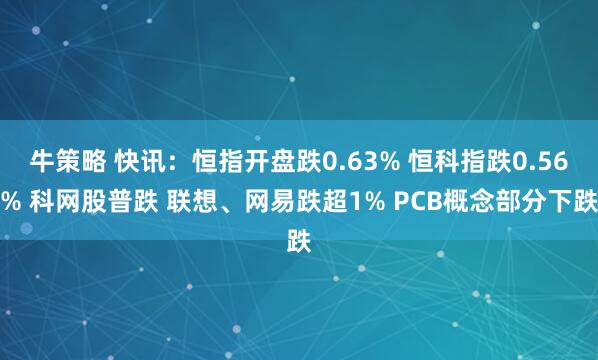 牛策略 快讯：恒指开盘跌0.63% 恒科指跌0.56% 科网股普跌 联想、网易跌超1% PCB概念部分下跌